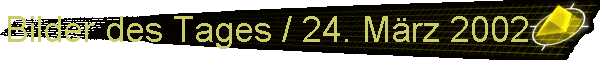 Bilder des Tages / 24. Mrz 2002
