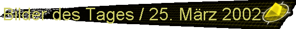 Bilder des Tages / 25. Mrz 2002