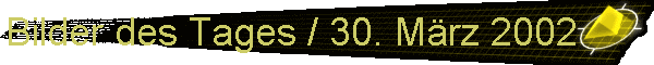 Bilder des Tages / 30. Mrz 2002
